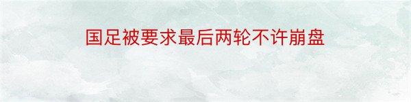 国足被要求最后两轮不许崩盘