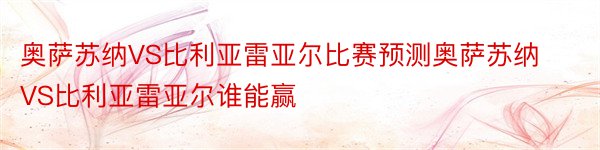 奥萨苏纳VS比利亚雷亚尔比赛预测奥萨苏纳VS比利亚雷亚尔谁能赢