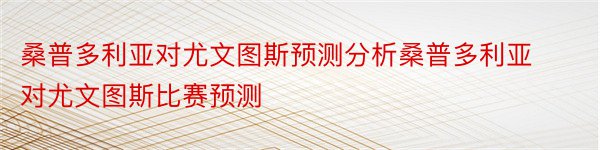 桑普多利亚对尤文图斯预测分析桑普多利亚对尤文图斯比赛预测