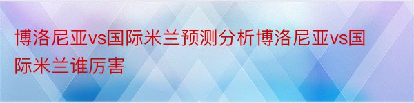 博洛尼亚vs国际米兰预测分析博洛尼亚vs国际米兰谁厉害