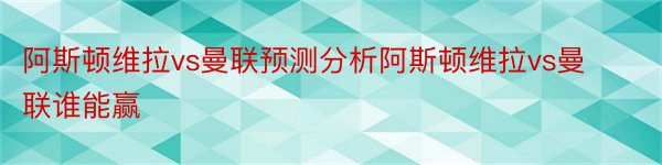 阿斯顿维拉vs曼联预测分析阿斯顿维拉vs曼联谁能赢