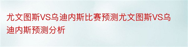 尤文图斯VS乌迪内斯比赛预测尤文图斯VS乌迪内斯预测分析